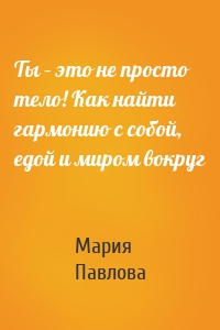 Ты – это не просто тело! Как найти гармонию с собой, едой и миром вокруг