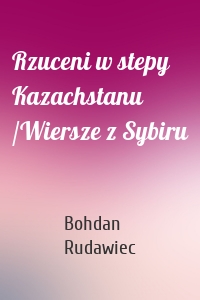 Rzuceni w stepy Kazachstanu /Wiersze z Sybiru