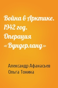 Александр Афанасьев, Ольга Тонина - Война в Арктике. 1942 год. Операция «Вундерланд»