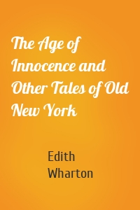 The Age of Innocence and Other Tales of Old New York