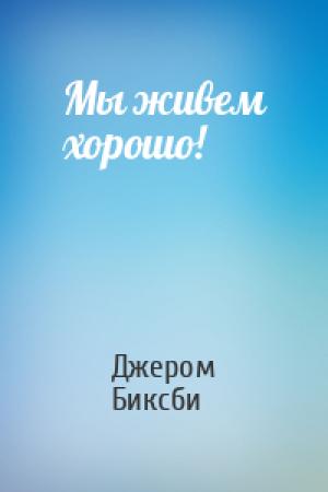 Обложка книги «Мы живем хорошо!» — Джером Биксби