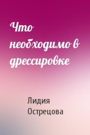 Обложка книги «Что необходимо в дрессировке» — Лидия Острецова
