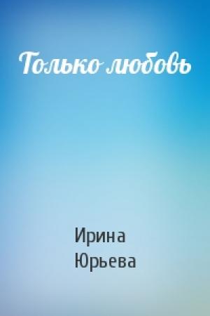 Обложка книги «Только любовь» — Ирина Юрьева