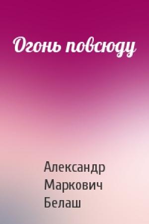 Обложка книги «Огонь повсюду» — Александр Маркович Белаш