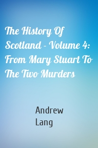 The History Of Scotland - Volume 4: From Mary Stuart To The Two Murders