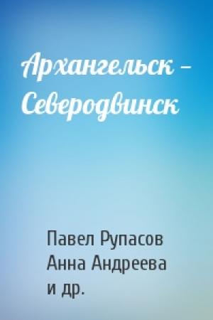 Обложка книги «Архангельск — Северодвинск» — Павел Рупасов, Анна Андреева, Михаил Балашов, Вадим Бакаушин, Ирина Калганова, Константин Кловов, Игорь Мосягин, Евгений Никитин, Василий Попов, Сергей Порохов, Ирина Репина, Михаил Роскостов, Глеб Самбуров, Александр Смирнов, Владимир Соломонов, Олег Филатов, Алла Эджиофор