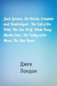 Jack London, Six Novels, Complete and Unabridged - The Call of the Wild, The Sea-Wolf, White Fang, Martin Eden, The Valley of the Moon, The Star Rover