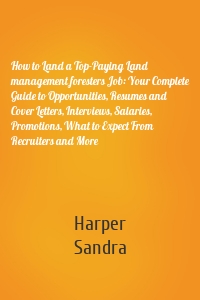 How to Land a Top-Paying Land management foresters Job: Your Complete Guide to Opportunities, Resumes and Cover Letters, Interviews, Salaries, Promotions, What to Expect From Recruiters and More