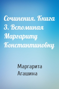 Сочинения. Книга 3. Вспоминая Маргариту Константиновну