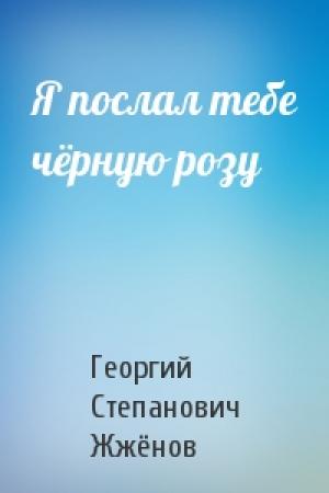 Обложка книги «Я послал тебе чёрную розу» — Георгий Степанович Жжёнов