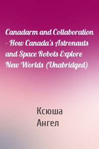 Canadarm and Collaboration - How Canada’s Astronauts and Space Robots Explore New Worlds (Unabridged)