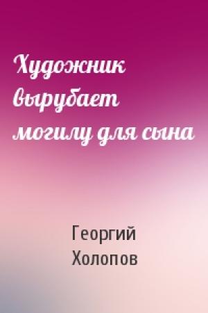 Обложка книги «Художник вырубает могилу для сына» — Георгий Холопов