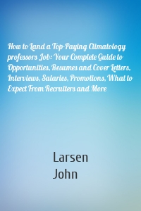 How to Land a Top-Paying Climatology professors Job: Your Complete Guide to Opportunities, Resumes and Cover Letters, Interviews, Salaries, Promotions, What to Expect From Recruiters and More