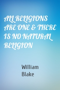 ALL RELIGIONS ARE ONE & THERE IS NO NATURAL RELIGION