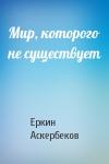 Еркин Аскербеков - Мир, которого не существует