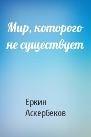 Обложка книги «Мир, которого не существует» — Еркин Аскербеков