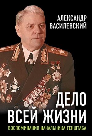 Обложка книги «Дело всей жизни. Воспоминания начальника Генштаба» — Александр Василевский, И. Василевский
