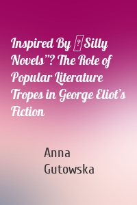 Inspired By ʺSilly Novels”? The Role of Popular Literature Tropes in George Eliot’s Fiction