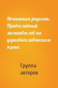 Нечаянная радость. Православный молитвослов на церковнославянском языке