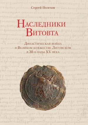 Обложка книги «Наследники Витовта. Династическая война в Великом княжестве Литовском в 30-е годы XV века» — Сергей Полехов