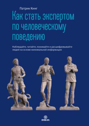 Обложка книги «Как стать экспертом по человеческому поведению. Наблюдайте, читайте, понимайте и расшифровывайте людей на основе минимальной информации» — Патрик Кинг