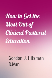 How to Get the Most Out of Clinical Pastoral Education