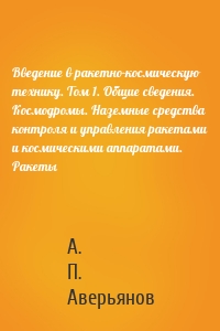 Введение в ракетно-космическую технику. Том 1. Общие сведения. Космодромы. Наземные средства контроля и управления ракетами и космическими аппаратами. Ракеты