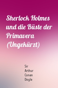 Sherlock Holmes und die Büste der Primavera (Ungekürzt)