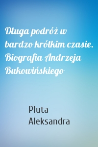 Długa podróż w bardzo krótkim czasie. Biografia Andrzeja Bukowińskiego