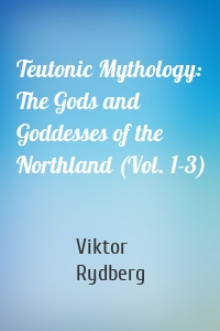 Teutonic Mythology: The Gods and Goddesses of the Northland (Vol. 1-3)