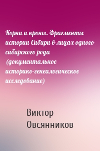 Корни и кроны. Фрагменты истории Сибири в лицах одного сибирского рода (документальное историко-генеалогическое исследование)