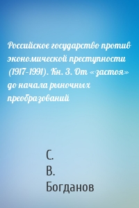 Российское государство против экономической преступности (1917–1991). Кн. 3. От «застоя» до начала рыночных преобразований