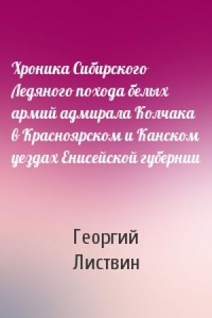 Обложка книги «Хроника Сибирского Ледяного похода белых армий адмирала Колчака в Красноярском и Канском уездах Енисейской губернии» — Георгий Листвин