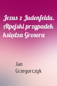 Jezus z Judenfeldu. Alpejski przypadek księdza Grosera