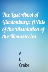 The Last Abbot of Glastonbury: A Tale of the Dissolution of the Monasteries