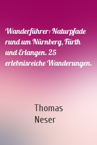 Wanderführer: Naturpfade rund um Nürnberg, Fürth und Erlangen. 25 erlebnisreiche Wanderungen.