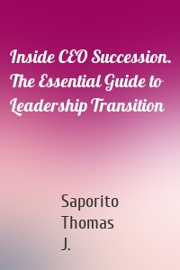 Inside CEO Succession. The Essential Guide to Leadership Transition