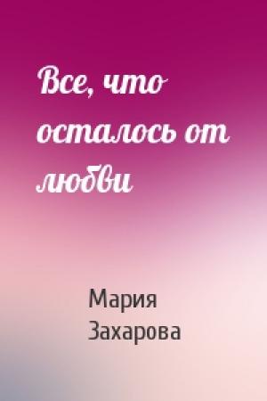 Обложка книги «Все, что осталось от любви» — Мария Захарова