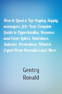 How to Land a Top-Paying Supply managers Job: Your Complete Guide to Opportunities, Resumes and Cover Letters, Interviews, Salaries, Promotions, What to Expect From Recruiters and More