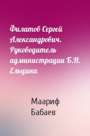 Обложка книги «Филатов Сергей Александрович. Руководитель администрации Б.Н. Ельцина» — Маариф Бабаев