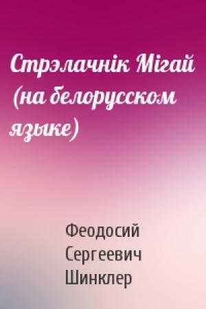 Обложка книги «Стрэлачнiк Мiгай (на белорусском языке)» — Феодосий Сергеевич Шинклер