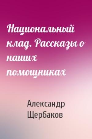 Обложка книги «Национальный клад. Рассказы о наших помощниках» — Александр Щербаков