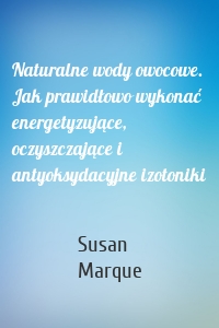 Naturalne wody owocowe. Jak prawidłowo wykonać energetyzujące, oczyszczające i antyoksydacyjne izotoniki