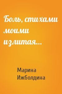 Боль, стихами моими излитая…
