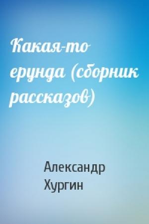 Обложка книги «Какая-то ерунда (сборник рассказов)» — Александр Хургин