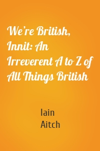 We’re British, Innit: An Irreverent A to Z of All Things British