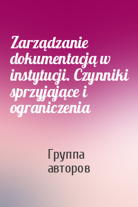 Zarządzanie dokumentacją w instytucji. Czynniki sprzyjające i ograniczenia