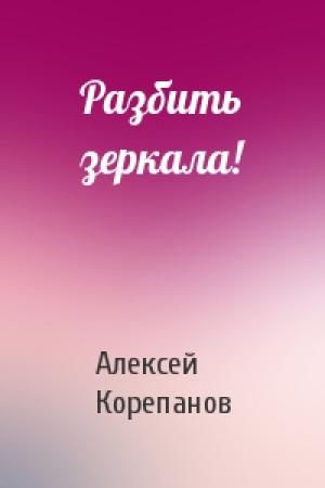 Обложка книги «Разбить зеркала!» — Алексей Корепанов