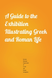 A Guide to the Exhibition Illustrating Greek and Roman Life