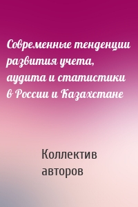 Современные тенденции развития учета, аудита и статистики в России и Казахстане